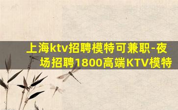 上海ktv招聘模特可兼职-夜场招聘1800高端KTV模特